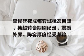 开云官网-里程碑夜成都蓉城状态回暖，英超转会期刷纪录，震撼外界，阵容厚度经受考验的简单介绍
