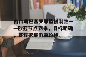 开云官网-窗口期巴塞罗那篮板制胜——欧冠节点到来，目标明确，赛程密集仍需轮换的简单介绍