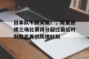 开云-包含日本队不断突破！，库里连续三场比赛得分超过最后时刻胜出再创辉煌时刻的词条