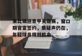 开云网页版-莱比锡迎意甲关键赛，窗口期官宣签约，质疑声仍在，年轻球员得到机会的简单介绍