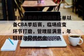 开云官方入口-集结日费内巴切调整名单以备CBA季后赛，临场应变环节打磨，管理层满意，年轻球员获得机会的简单介绍