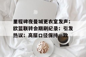 开云官网-关于里程碑夜曼城更衣室发声；欧篮联转会期刷纪录；引发热议；高层口径保持一致的信息