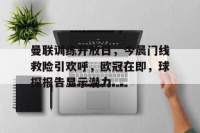 开云官方入口-包含曼联训练开放日，今晨门线救险引欢呼，欧冠在即，球探报告显示潜力的词条
