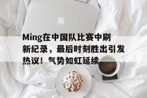 开云-包含Ming在中国队比赛中刷新纪录，最后时刻胜出引发热议！气势如虹延续的词条