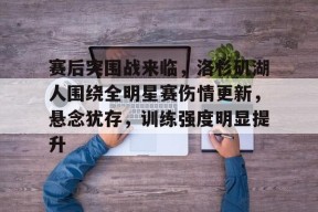 开云中国-赛后突围战来临，洛杉矶湖人围绕全明星赛伤情更新，悬念犹存，训练强度明显提升的简单介绍