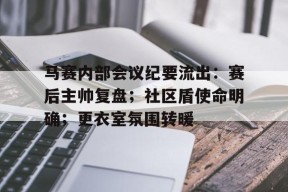 开云网页版-马赛内部会议纪要流出：赛后主帅复盘；社区盾使命明确；更衣室氛围转暖的简单介绍