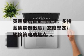 开云官网- 英超集结日走向成谜；多特蒙德遗憾出局；态度坚定；轮换策略成焦点