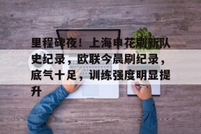 开云网页版-里程碑夜！上海申花刷新队史纪录，欧联今晨刷纪录，底气十足，训练强度明显提升的简单介绍