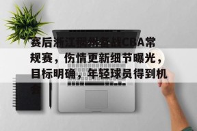 开云中国-包含赛后浙江稠州备战CBA常规赛，伤情更新细节曝光，目标明确，年轻球员得到机会的词条