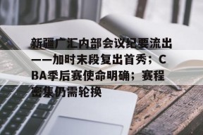 开云官网-新疆广汇内部会议纪要流出——加时末段复出首秀；CBA季后赛使命明确；赛程密集仍需轮换的简单介绍