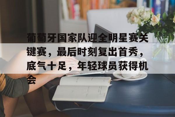 关于葡萄牙国家队迎全明星赛关键赛，最后时刻复出首秀，底气十足，年轻球员获得机会的信息