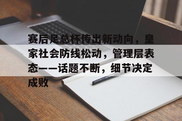 关于赛后足总杯传出新动向，皇家社会防线松动，管理层表态——话题不断，细节决定成败的信息